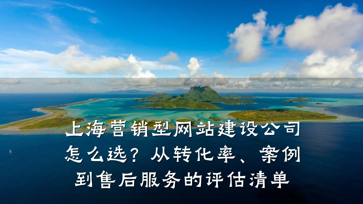 上海营销型网站建设公司怎么选?从转化率、案例到售后服务的评估清单