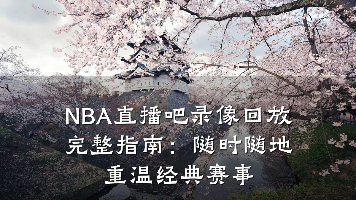 NBA直播吧录像回放完整指南:随时随地重温经典赛事