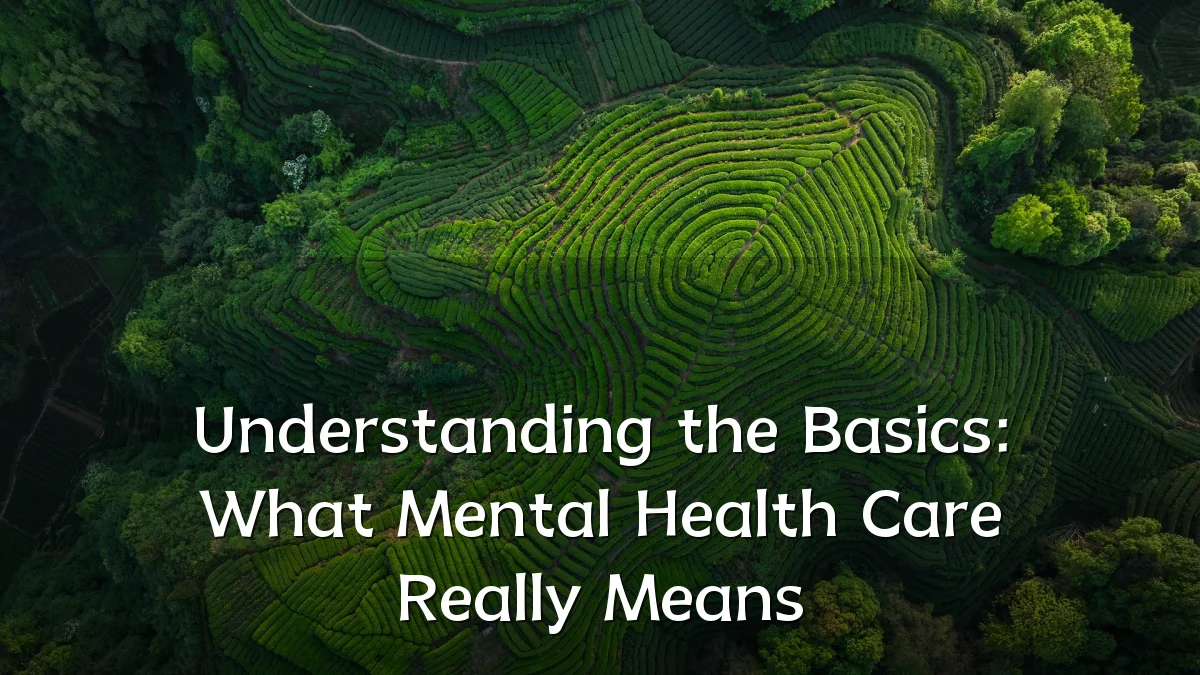 Understanding the Basics: What Mental Health Care Really Means