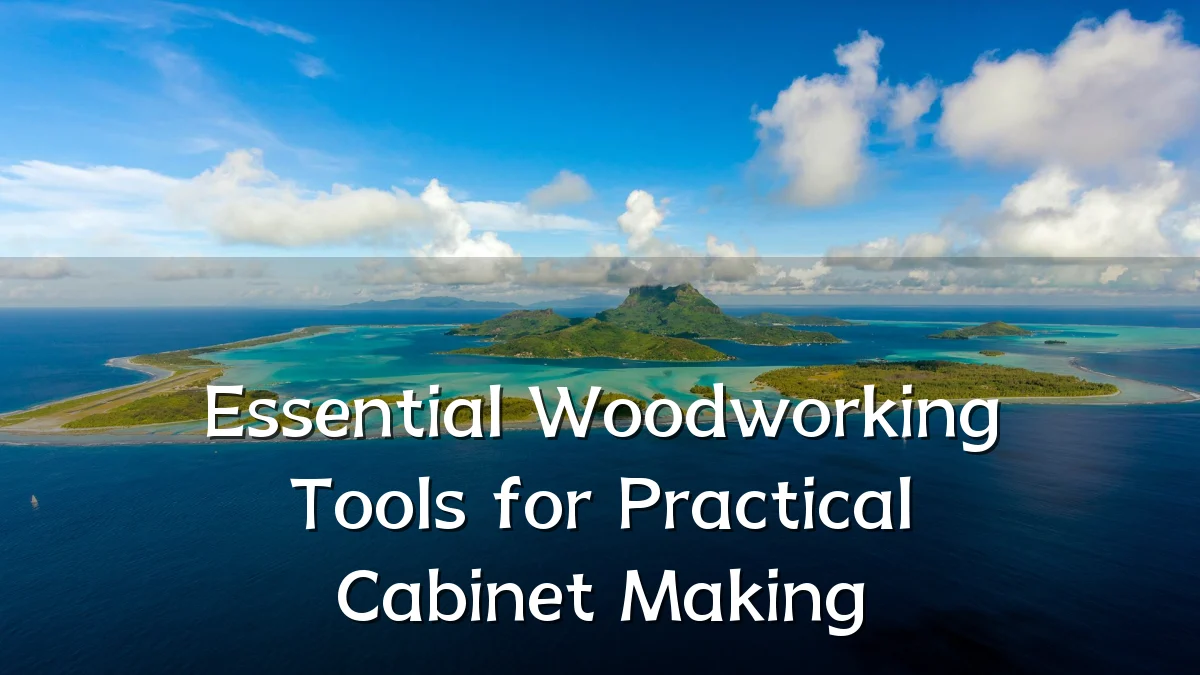 Essential Woodworking Tools for Practical Cabinet Making
