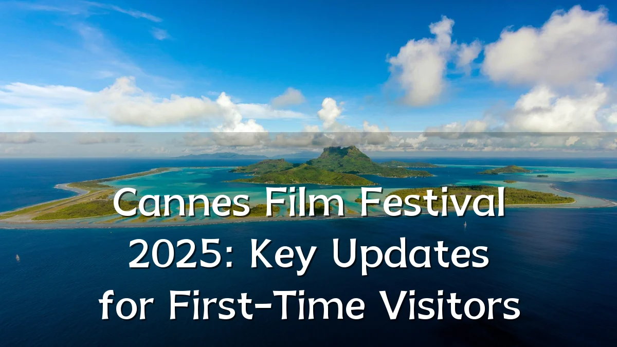 Cannes Film Festival 2025: Key Updates for First-Time Visitors