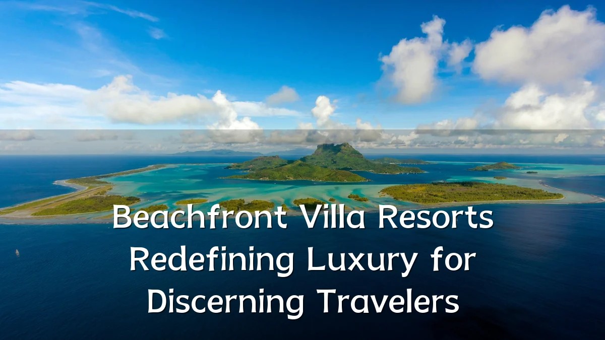 Beachfront Villa Resorts Redefining Luxury for Discerning Travelers
