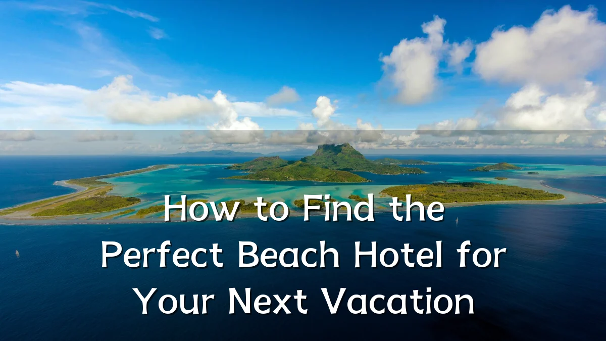 How to Find the Perfect Beach Hotel for Your Next Vacation