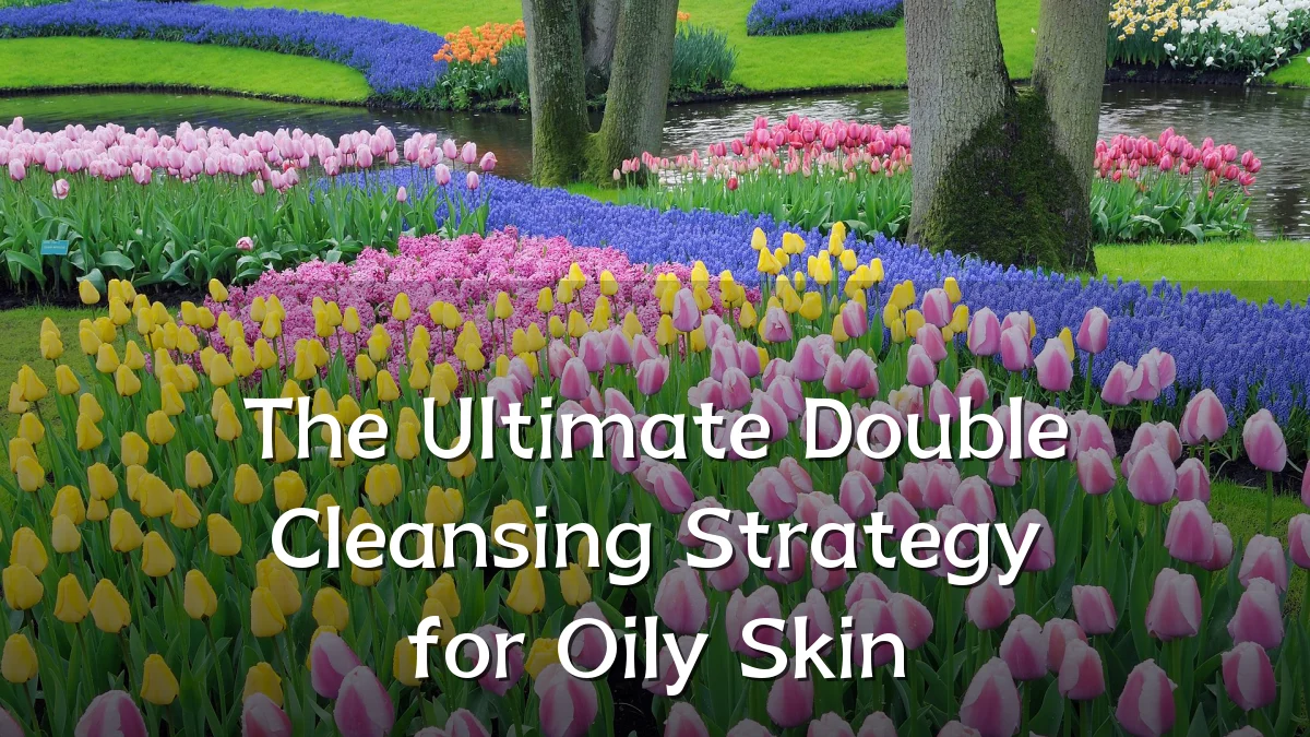 The Ultimate Double Cleansing Strategy for Oily Skin