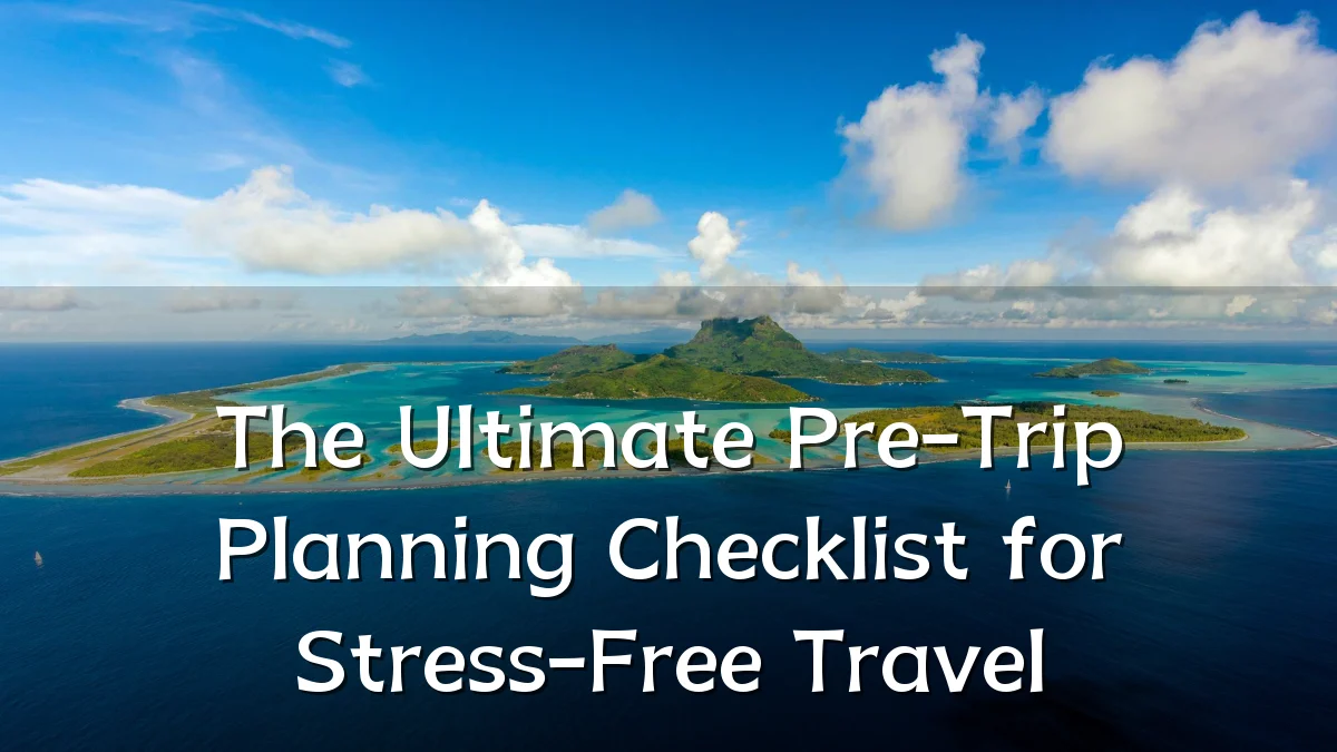 The Ultimate Pre-Trip Planning Checklist for Stress-Free Travel