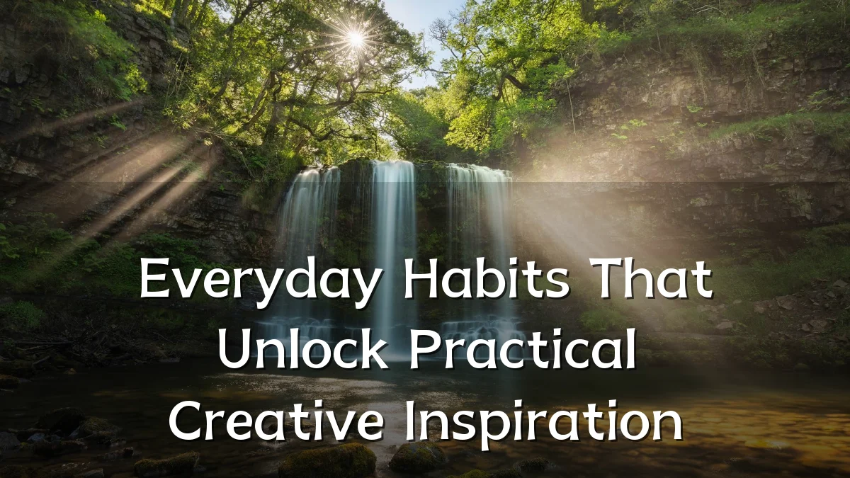 Everyday Habits That Unlock Practical Creative Inspiration