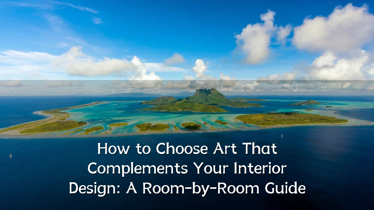 How to Choose Art That Complements Your Interior Design: A Room-by-Room Guide